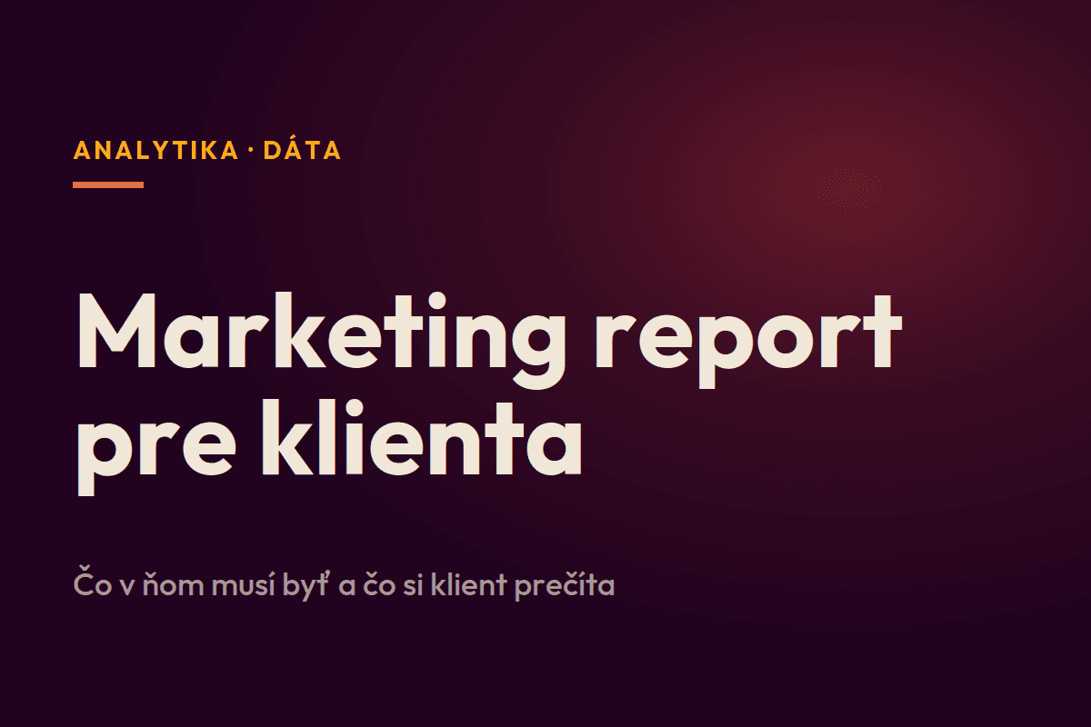 Marketing report pre klienta: čo v ňom musí byť a čo si klient skutočne prečíta